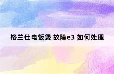 格兰仕电饭煲 故障e3 如何处理